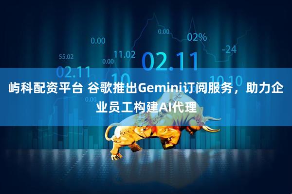 屿科配资平台 谷歌推出Gemini订阅服务，助力企业员工构建AI代理