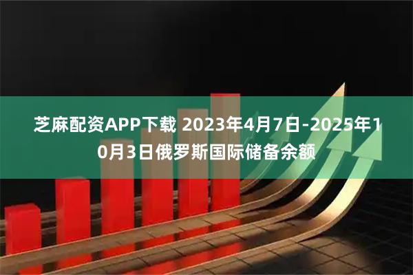 芝麻配资APP下载 2023年4月7日-2025年10月3日俄罗斯国际储备余额