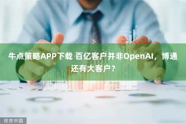 牛点策略APP下载 百亿客户并非OpenAI，博通还有大客户？