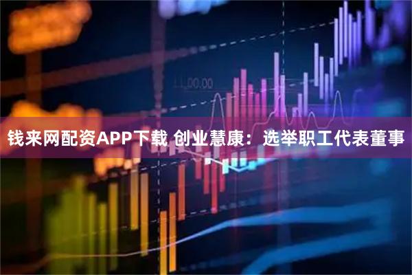 钱来网配资APP下载 创业慧康：选举职工代表董事