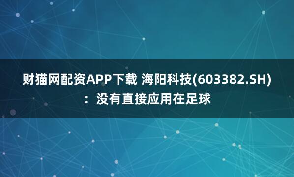 财猫网配资APP下载 海阳科技(603382.SH)：没有直接应用在足球