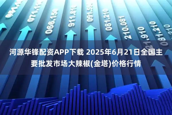 河源华锋配资APP下载 2025年6月21日全国主要批发市场大辣椒(金塔)价格行情
