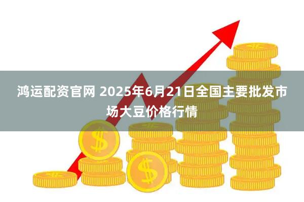 鸿运配资官网 2025年6月21日全国主要批发市场大豆价格行情