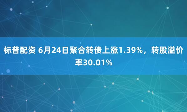 标普配资 6月24日聚合转债上涨1.39%，转股溢价率30.01%