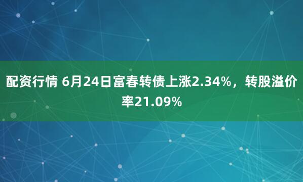 配资行情 6月24日富春转债上涨2.34%，转股溢价率21.09%