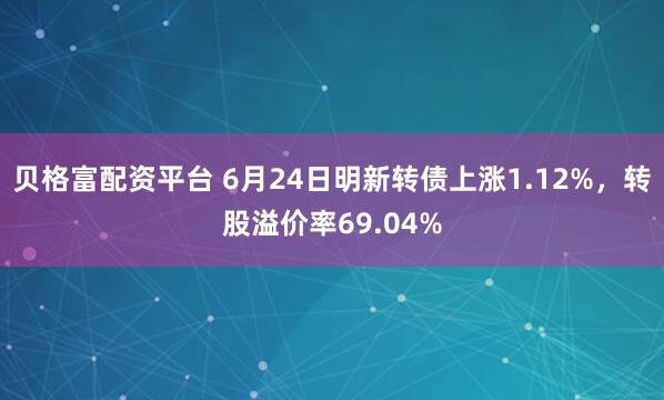 贝格富配资平台 6月24日明新转债上涨1.12%，转股溢价率69.04%