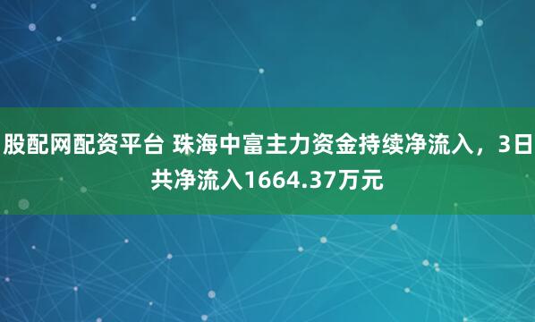 股配网配资平台 珠海中富主力资金持续净流入，3日共净流入1664.37万元