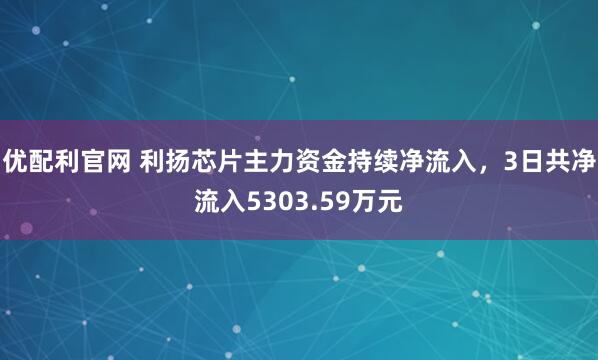优配利官网 利扬芯片主力资金持续净流入，3日共净流入5303.59万元