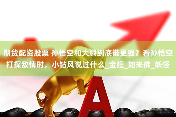 期货配资股票 孙悟空和大鹏到底谁更强？看孙悟空打探敌情时，小钻风说过什么_金翅_如来佛_妖怪
