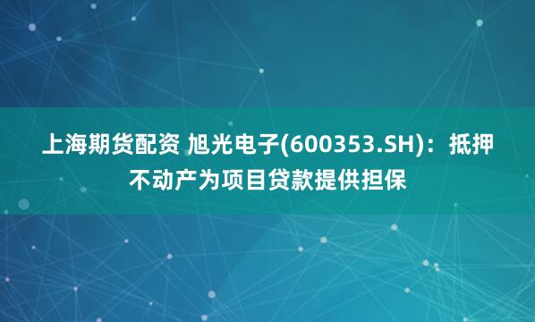 上海期货配资 旭光电子(600353.SH)：抵押不动产为项目贷款提供担保