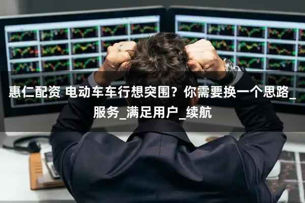 惠仁配资 电动车车行想突围？你需要换一个思路_服务_满足用户_续航