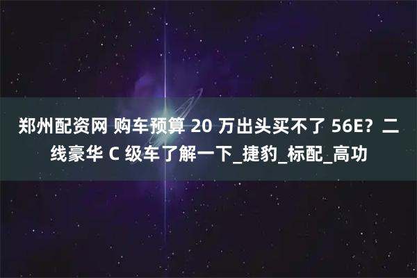 郑州配资网 购车预算 20 万出头买不了 56E？二线豪华 C 级车了解一下_捷豹_标配_高功