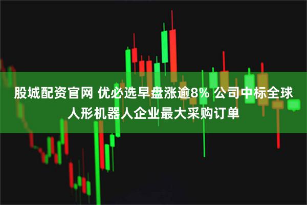 股城配资官网 优必选早盘涨逾8% 公司中标全球人形机器人企业最大采购订单