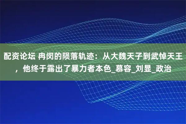 配资论坛 冉闵的陨落轨迹：从大魏天子到武悼天王，他终于露出了暴力者本色_慕容_刘显_政治