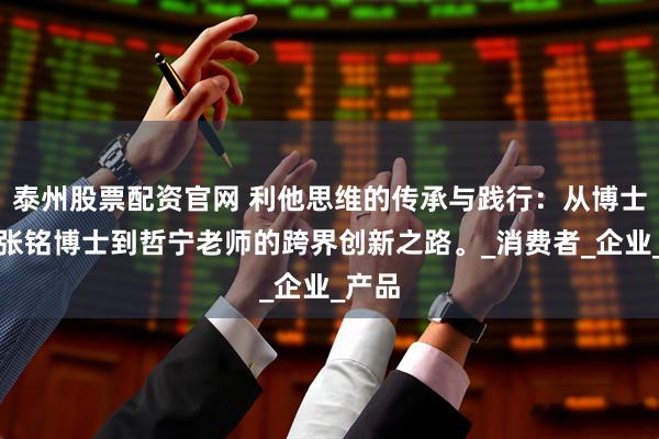 泰州股票配资官网 利他思维的传承与践行：从博士茶馆张铭博士到哲宁老师的跨界创新之路。_消费者_企业_产品