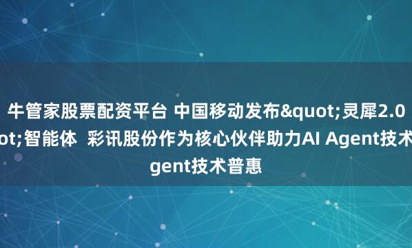 牛管家股票配资平台 中国移动发布"灵犀2.0"智能体  彩讯股份作为核心伙伴助力AI Agent技术普惠