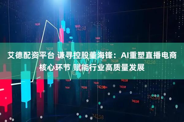 艾德配资平台 谦寻控股董海锋：AI重塑直播电商核心环节 赋能行业高质量发展
