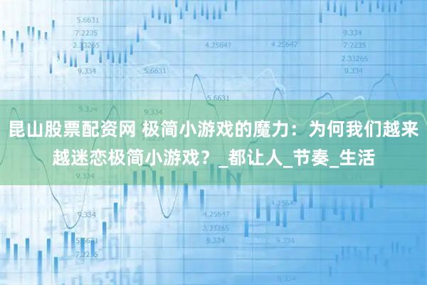 昆山股票配资网 极简小游戏的魔力：为何我们越来越迷恋极简小游戏？_都让人_节奏_生活