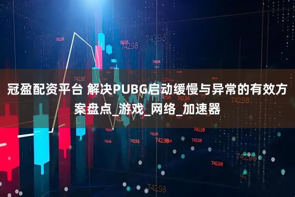 冠盈配资平台 解决PUBG启动缓慢与异常的有效方案盘点_游戏_网络_加速器