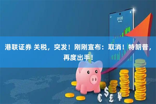 港联证券 关税，突发！刚刚宣布：取消！特朗普，再度出手！