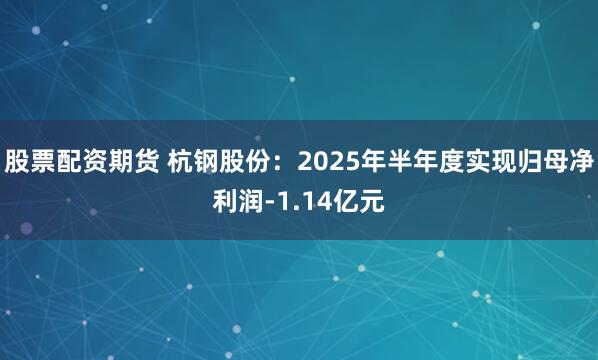 股票配资期货 杭钢股份：2025年半年度实现归母净利润-1.14亿元