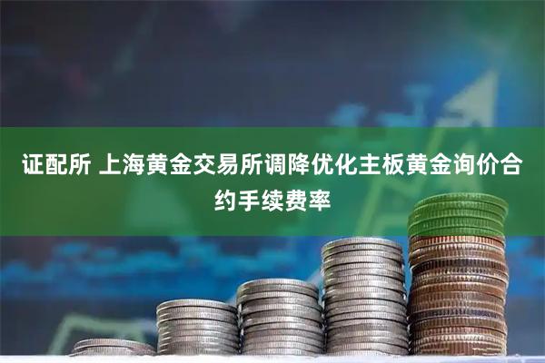 证配所 上海黄金交易所调降优化主板黄金询价合约手续费率