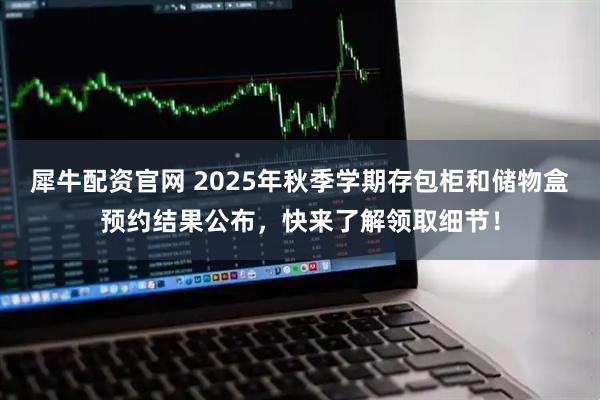 犀牛配资官网 2025年秋季学期存包柜和储物盒预约结果公布，快来了解领取细节！