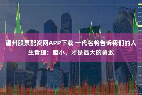 温州股票配资网APP下载 一代名将告诉我们的人生哲理：胆小，才是最大的勇敢