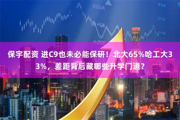 保宇配资 进C9也未必能保研！北大65%哈工大33%，差距背后藏哪些升学门道？