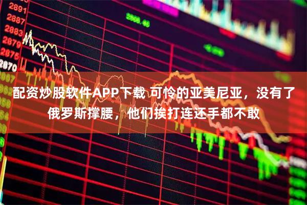 配资炒股软件APP下载 可怜的亚美尼亚，没有了俄罗斯撑腰，他们挨打连还手都不敢