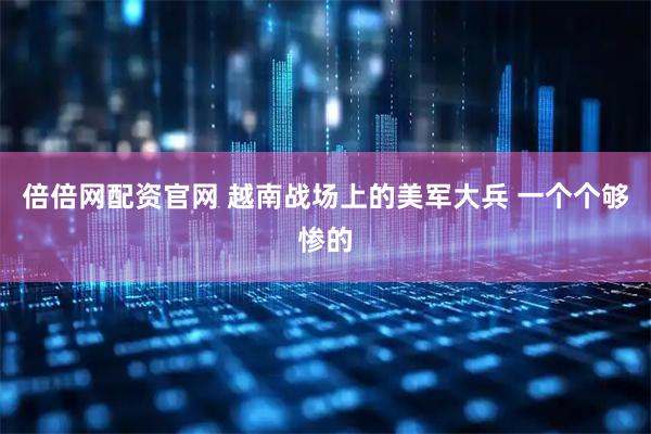 倍倍网配资官网 越南战场上的美军大兵 一个个够惨的