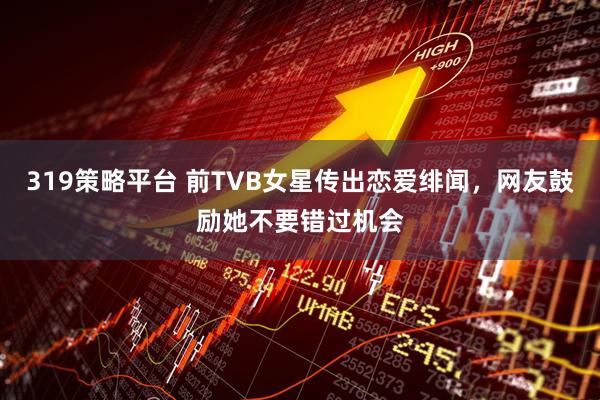 319策略平台 前TVB女星传出恋爱绯闻，网友鼓励她不要错过机会