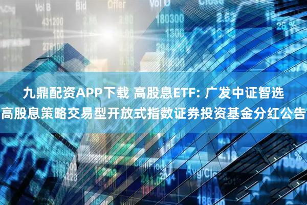 九鼎配资APP下载 高股息ETF: 广发中证智选高股息策略交易型开放式指数证券投资基金分红公告