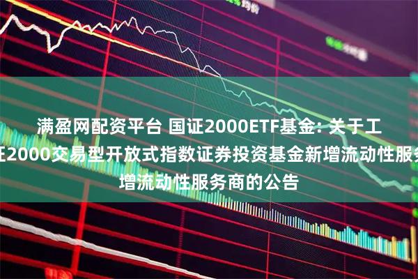 满盈网配资平台 国证2000ETF基金: 关于工银瑞信国证2000交易型开放式指数证券投资基金新增流动性服务商的公告