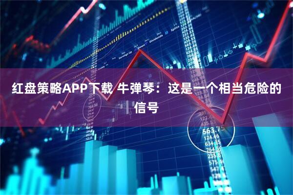 红盘策略APP下载 牛弹琴：这是一个相当危险的信号