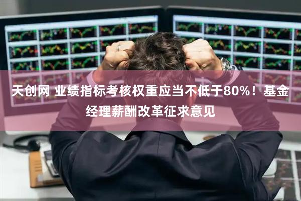 天创网 业绩指标考核权重应当不低于80%！基金经理薪酬改革征求意见