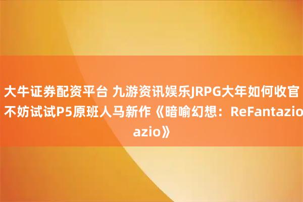大牛证券配资平台 九游资讯娱乐JRPG大年如何收官？不妨试试P5原班人马新作《暗喻幻想：ReFantazio》