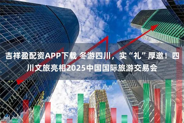 吉祥盈配资APP下载 冬游四川，实“礼”厚邀！四川文旅亮相2025中国国际旅游交易会