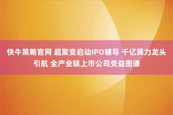快牛策略官网 超聚变启动IPO辅导 千亿算力龙头引航 全产业链上市公司受益图谱