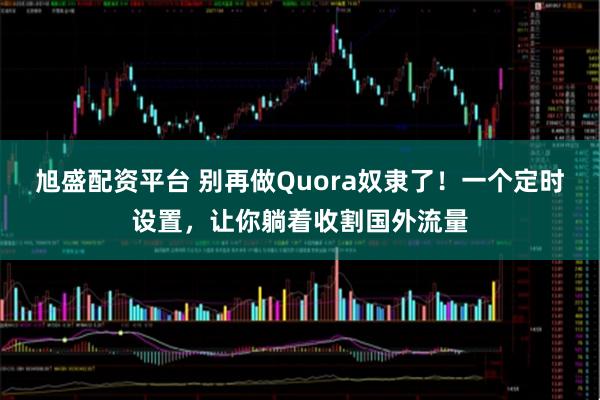 旭盛配资平台 别再做Quora奴隶了！一个定时设置，让你躺着收割国外流量