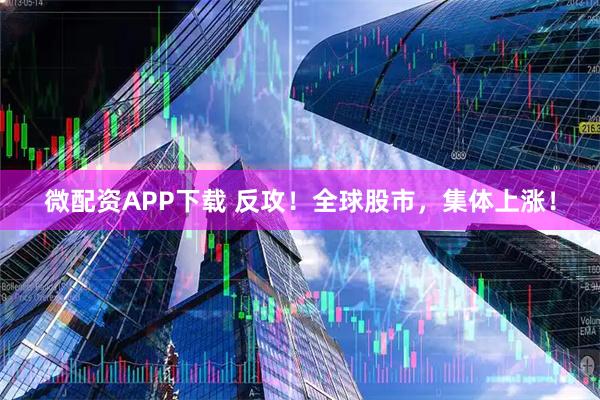 微配资APP下载 反攻！全球股市，集体上涨！