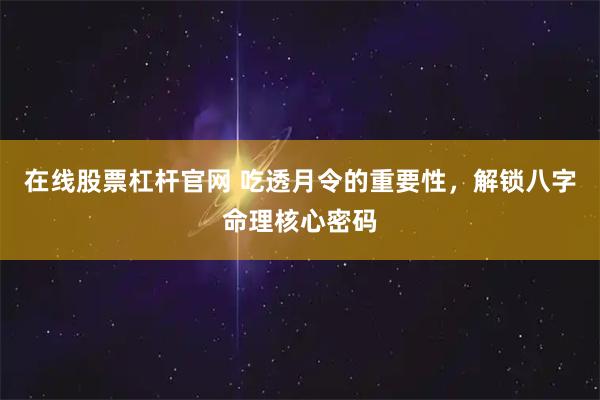 在线股票杠杆官网 吃透月令的重要性，解锁八字命理核心密码