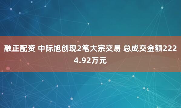 融正配资 中际旭创现2笔大宗交易 总成交金额2224.92万元