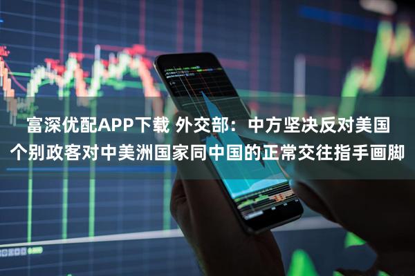富深优配APP下载 外交部：中方坚决反对美国个别政客对中美洲国家同中国的正常交往指手画脚