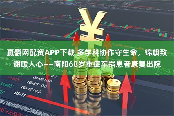 赢翻网配资APP下载 多学科协作守生命，锦旗致谢暖人心——南阳68岁重症车祸患者康复出院