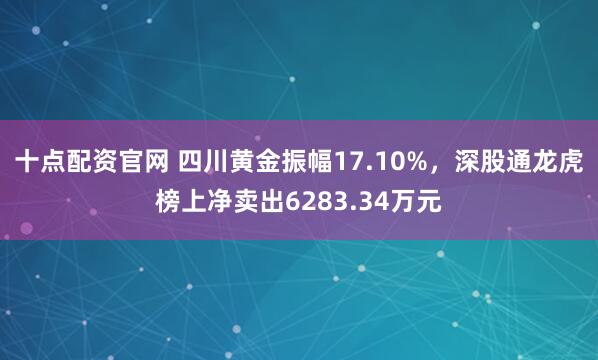 十点配资官网 四川黄金振幅17.10%，深股通龙虎榜上净卖出6283.34万元