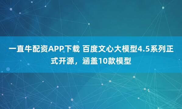 一直牛配资APP下载 百度文心大模型4.5系列正式开源，涵盖10款模型