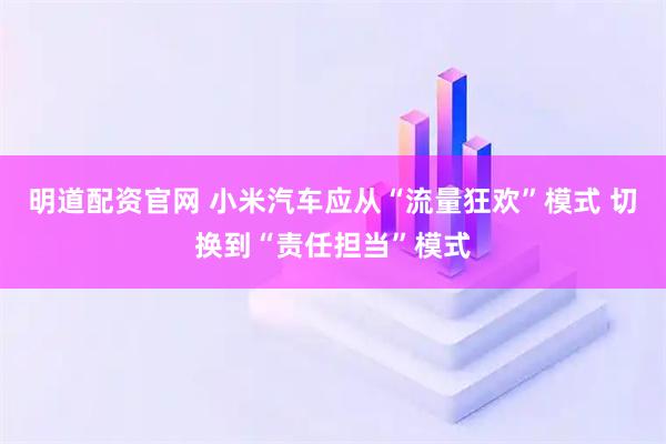 明道配资官网 小米汽车应从“流量狂欢”模式 切换到“责任担当”模式