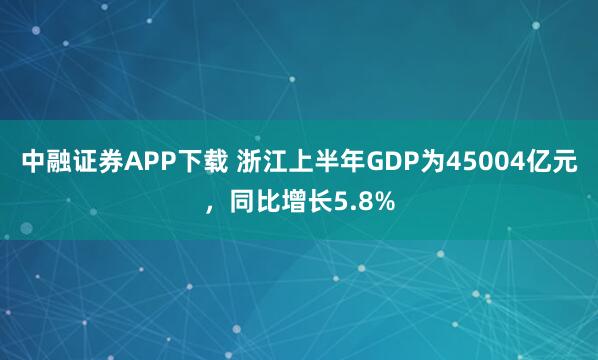 中融证券APP下载 浙江上半年GDP为45004亿元，同比增长5.8%