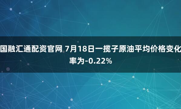 国融汇通配资官网 7月18日一揽子原油平均价格变化率为-0.22%